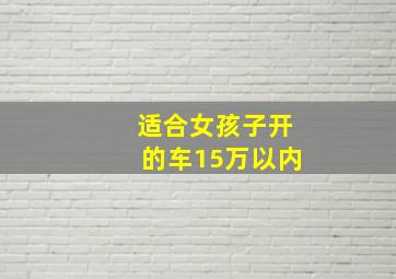 适合女孩子开的车15万以内