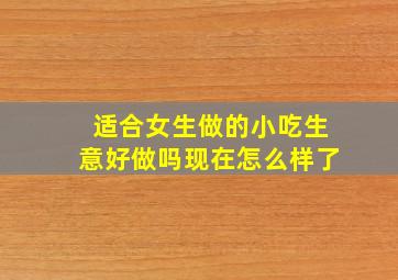 适合女生做的小吃生意好做吗现在怎么样了