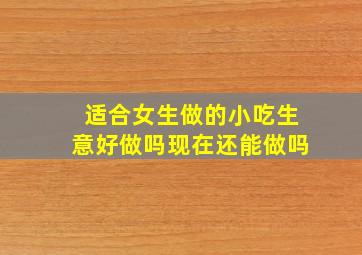 适合女生做的小吃生意好做吗现在还能做吗