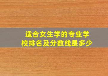 适合女生学的专业学校排名及分数线是多少