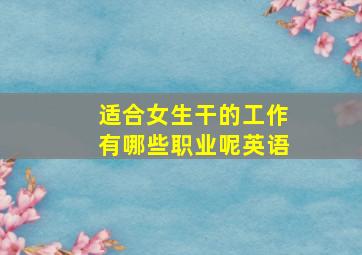 适合女生干的工作有哪些职业呢英语