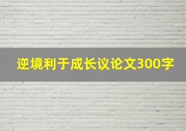 逆境利于成长议论文300字