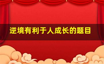 逆境有利于人成长的题目