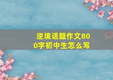 逆境话题作文800字初中生怎么写