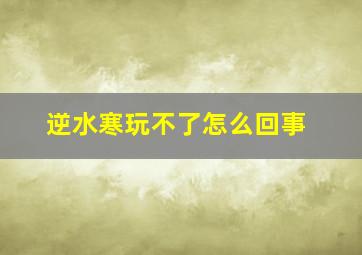 逆水寒玩不了怎么回事