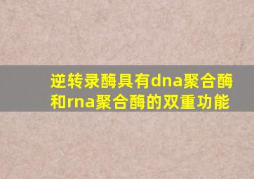 逆转录酶具有dna聚合酶和rna聚合酶的双重功能