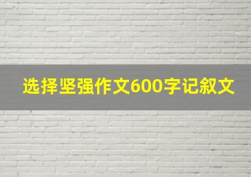 选择坚强作文600字记叙文