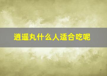 逍遥丸什么人适合吃呢