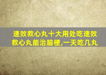 速效救心丸十大用处吃速效救心丸能治脑梗,一天吃几丸