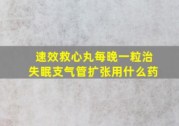 速效救心丸每晚一粒治失眠支气管扩张用什么药