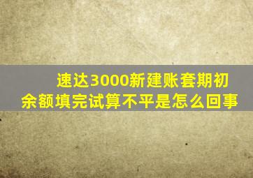 速达3000新建账套期初余额填完试算不平是怎么回事