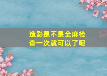 造影是不是全麻检查一次就可以了呢