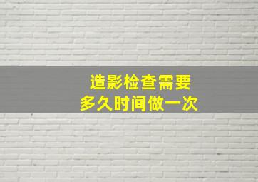 造影检查需要多久时间做一次