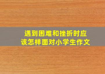 遇到困难和挫折时应该怎样面对小学生作文