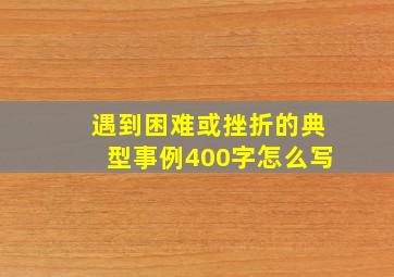 遇到困难或挫折的典型事例400字怎么写