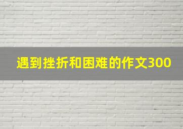 遇到挫折和困难的作文300