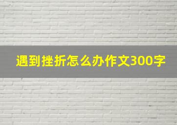 遇到挫折怎么办作文300字