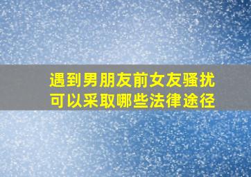 遇到男朋友前女友骚扰可以采取哪些法律途径