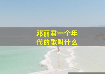 邓丽君一个年代的歌叫什么