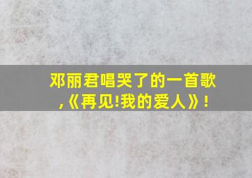 邓丽君唱哭了的一首歌,《再见!我的爱人》!