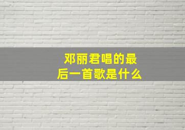 邓丽君唱的最后一首歌是什么