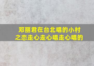 邓丽君在台北唱的小村之恋走心走心唱走心唱的