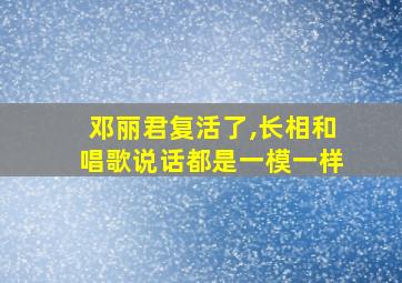 邓丽君复活了,长相和唱歌说话都是一模一样