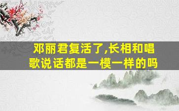 邓丽君复活了,长相和唱歌说话都是一模一样的吗