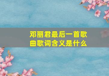 邓丽君最后一首歌曲歌词含义是什么