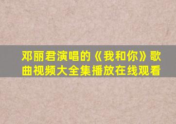 邓丽君演唱的《我和你》歌曲视频大全集播放在线观看