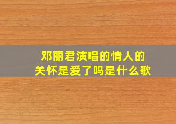 邓丽君演唱的情人的关怀是爱了吗是什么歌