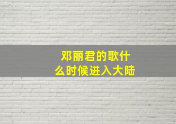 邓丽君的歌什么时候进入大陆