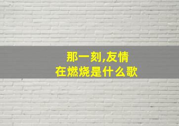 那一刻,友情在燃烧是什么歌