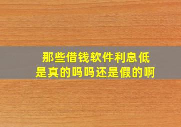 那些借钱软件利息低是真的吗吗还是假的啊