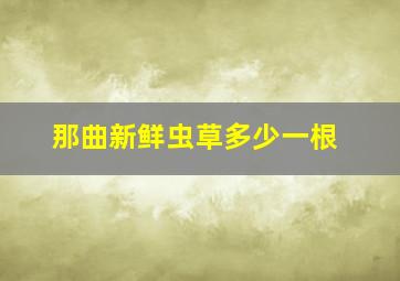 那曲新鲜虫草多少一根