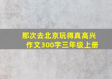 那次去北京玩得真高兴作文300字三年级上册