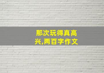 那次玩得真高兴,两百字作文