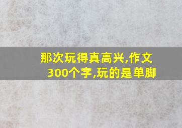 那次玩得真高兴,作文300个字,玩的是单脚