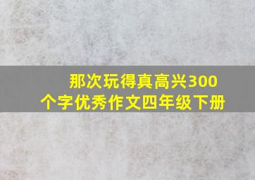 那次玩得真高兴300个字优秀作文四年级下册