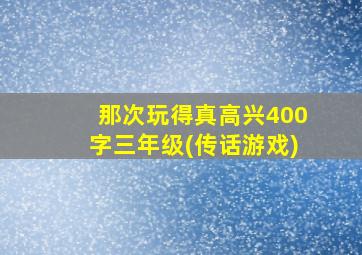 那次玩得真高兴400字三年级(传话游戏)