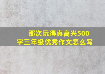 那次玩得真高兴500字三年级优秀作文怎么写