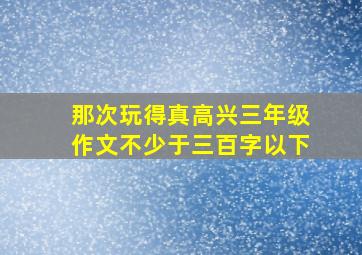 那次玩得真高兴三年级作文不少于三百字以下