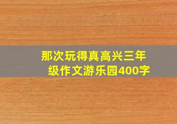 那次玩得真高兴三年级作文游乐园400字