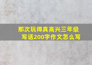 那次玩得真高兴三年级写话200字作文怎么写