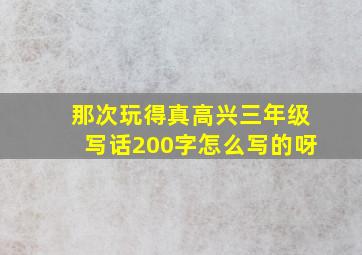 那次玩得真高兴三年级写话200字怎么写的呀