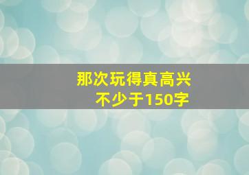 那次玩得真高兴不少于150字