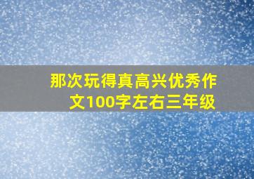 那次玩得真高兴优秀作文100字左右三年级