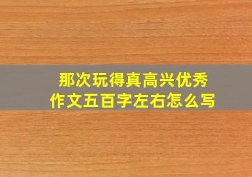 那次玩得真高兴优秀作文五百字左右怎么写