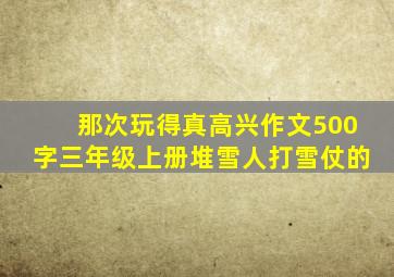 那次玩得真高兴作文500字三年级上册堆雪人打雪仗的