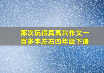 那次玩得真高兴作文一百多字左右四年级下册